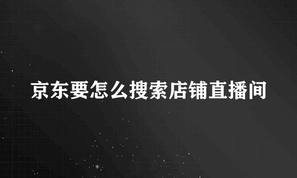 京东要怎么搜索店铺直播间