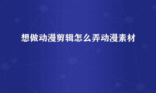 想做动漫剪辑怎么弄动漫素材