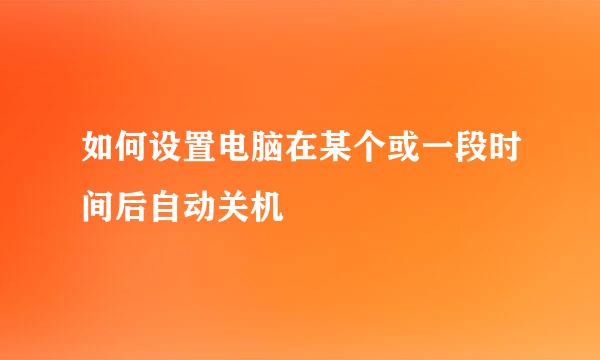 如何设置电脑在某个或一段时间后自动关机