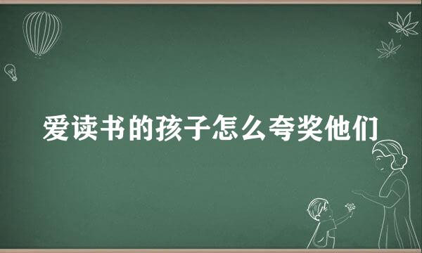 爱读书的孩子怎么夸奖他们