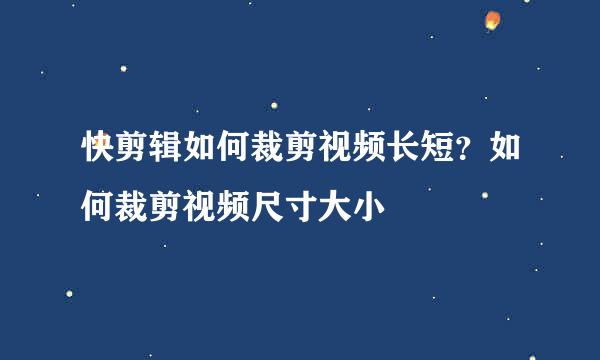 快剪辑如何裁剪视频长短？如何裁剪视频尺寸大小