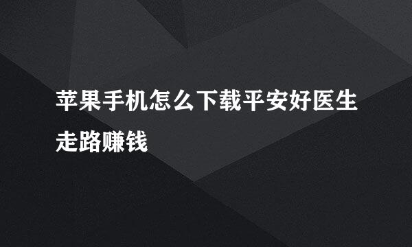 苹果手机怎么下载平安好医生走路赚钱