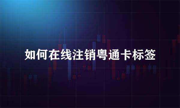 如何在线注销粤通卡标签