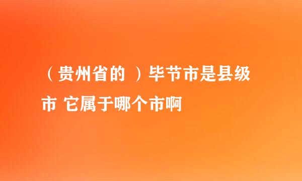 （贵州省的 ）毕节市是县级市 它属于哪个市啊