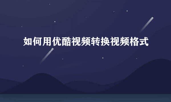 如何用优酷视频转换视频格式