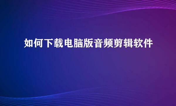 如何下载电脑版音频剪辑软件