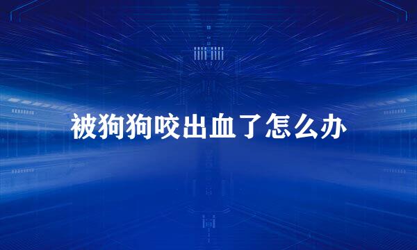 被狗狗咬出血了怎么办