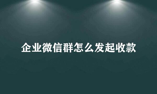 企业微信群怎么发起收款