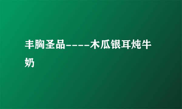 丰胸圣品----木瓜银耳炖牛奶