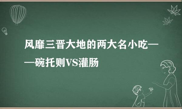 风靡三晋大地的两大名小吃——碗托则VS灌肠