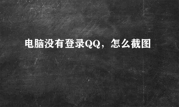 电脑没有登录QQ，怎么截图