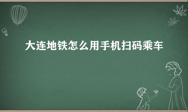 大连地铁怎么用手机扫码乘车