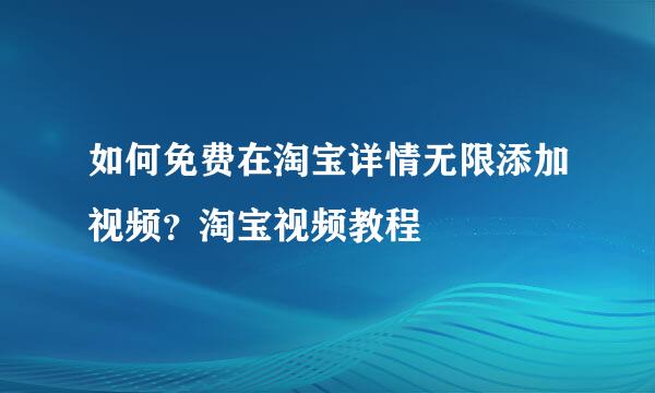 如何免费在淘宝详情无限添加视频？淘宝视频教程