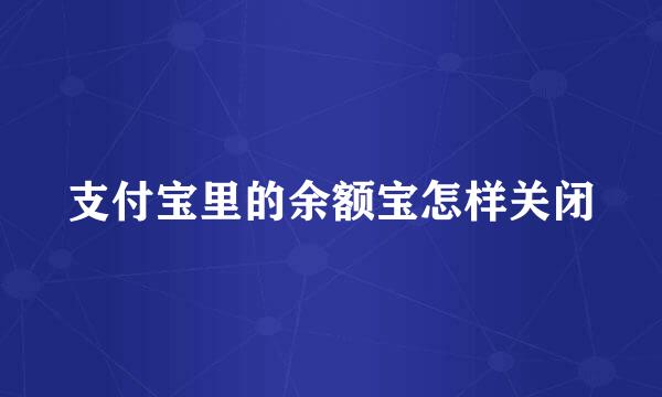 支付宝里的余额宝怎样关闭