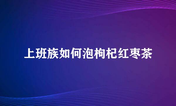 上班族如何泡枸杞红枣茶