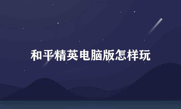 和平精英电脑版怎样玩