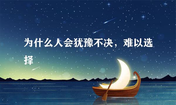 为什么人会犹豫不决，难以选择