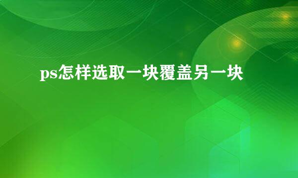 ps怎样选取一块覆盖另一块
