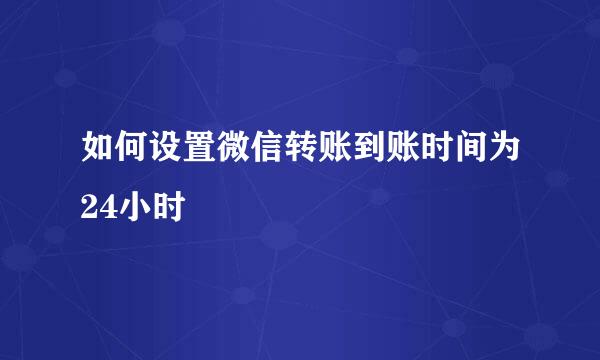 如何设置微信转账到账时间为24小时
