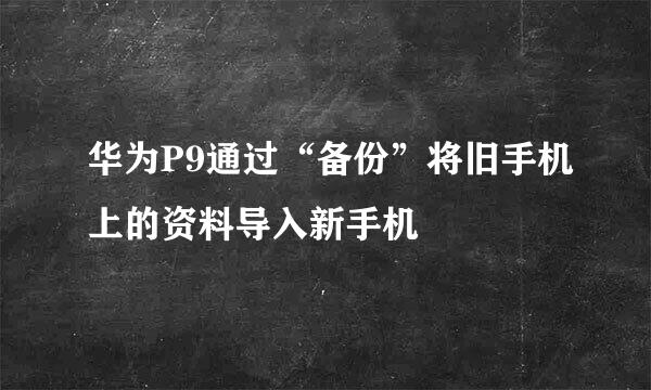 华为P9通过“备份”将旧手机上的资料导入新手机