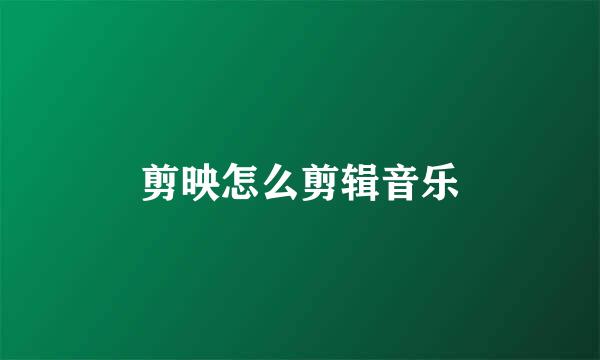 剪映怎么剪辑音乐