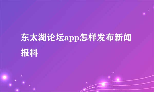 东太湖论坛app怎样发布新闻报料