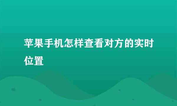 苹果手机怎样查看对方的实时位置