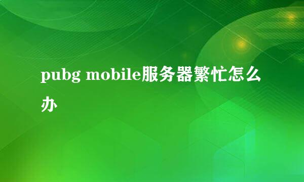 pubg mobile服务器繁忙怎么办