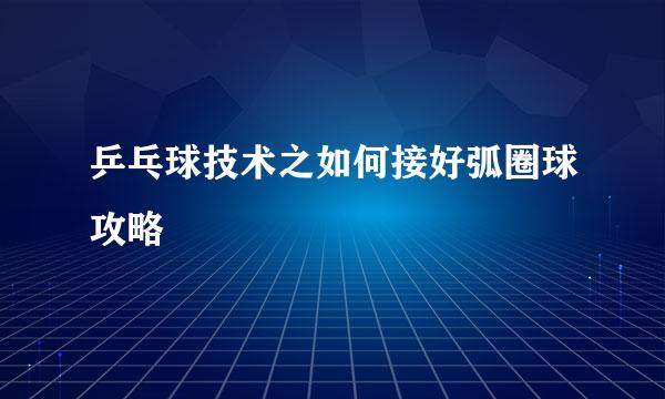 乒乓球技术之如何接好弧圈球攻略