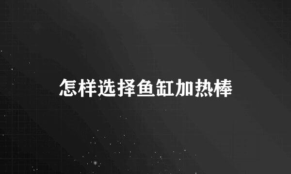 怎样选择鱼缸加热棒