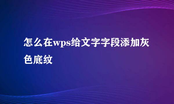 怎么在wps给文字字段添加灰色底纹