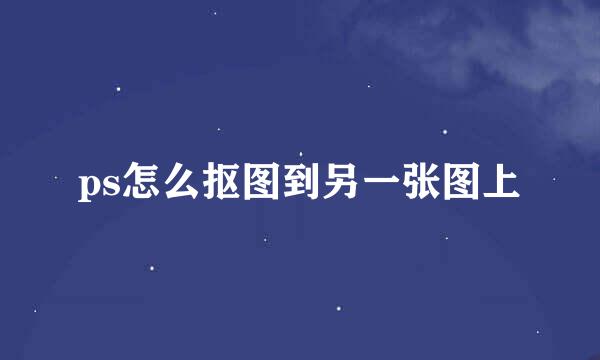 ps怎么抠图到另一张图上