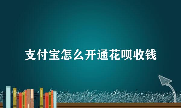 支付宝怎么开通花呗收钱