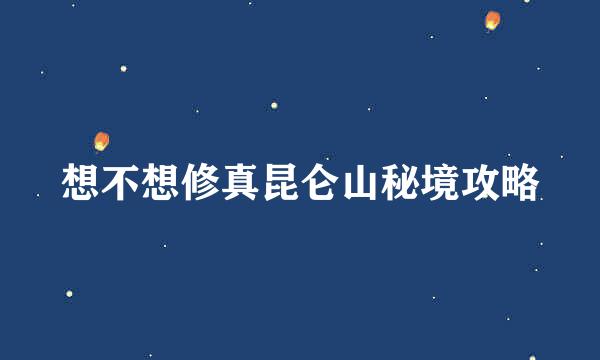 想不想修真昆仑山秘境攻略