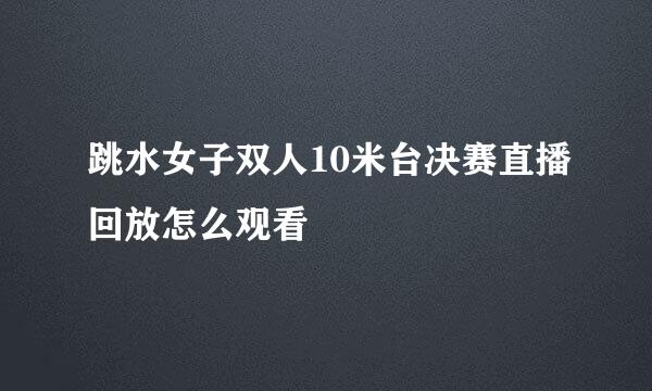 跳水女子双人10米台决赛直播回放怎么观看