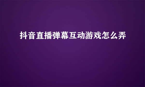 抖音直播弹幕互动游戏怎么弄
