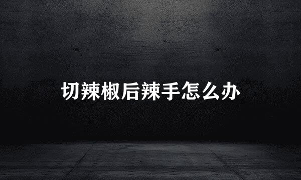 切辣椒后辣手怎么办