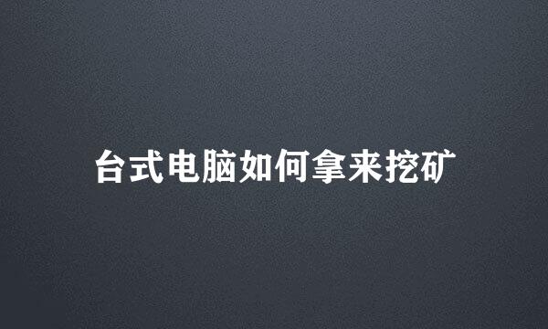 台式电脑如何拿来挖矿