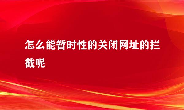 怎么能暂时性的关闭网址的拦截呢