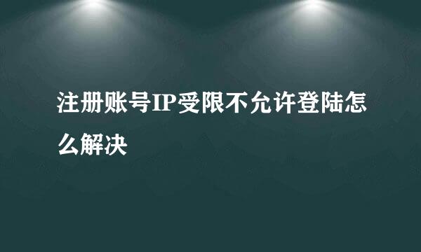 注册账号IP受限不允许登陆怎么解决