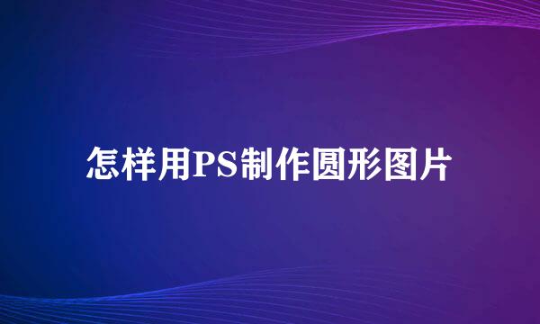 怎样用PS制作圆形图片