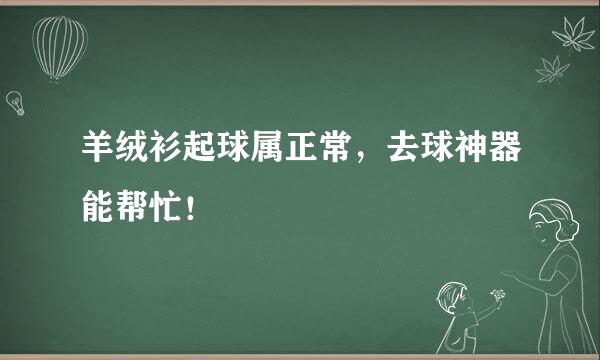 羊绒衫起球属正常，去球神器能帮忙！