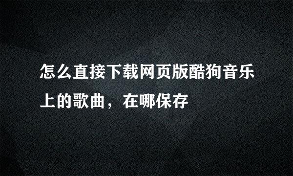 怎么直接下载网页版酷狗音乐上的歌曲，在哪保存