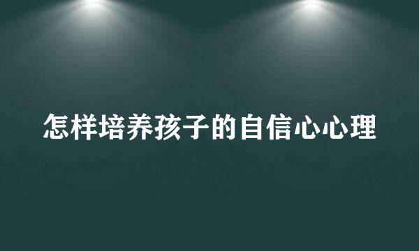 怎样培养孩子的自信心心理