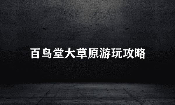 百鸟堂大草原游玩攻略
