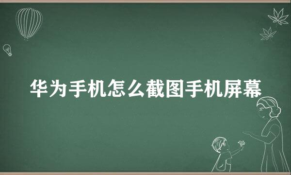 华为手机怎么截图手机屏幕