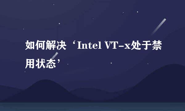 如何解决‘Intel VT-x处于禁用状态’