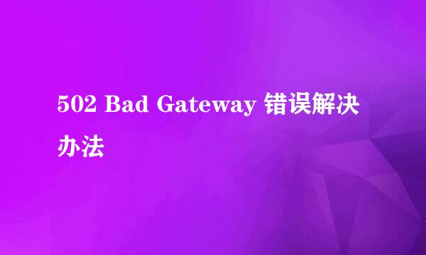 502 Bad Gateway 错误解决办法
