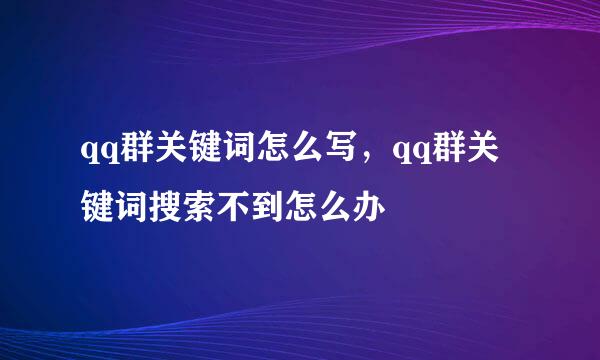qq群关键词怎么写，qq群关键词搜索不到怎么办
