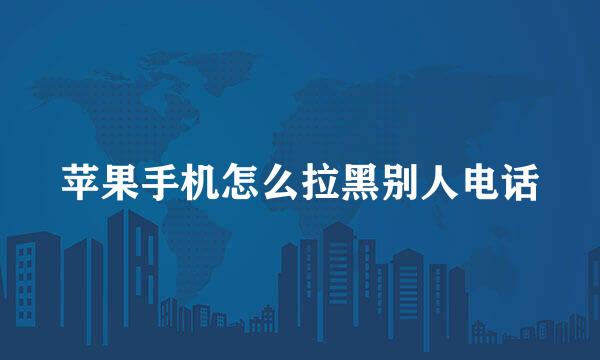 苹果手机怎么拉黑别人电话